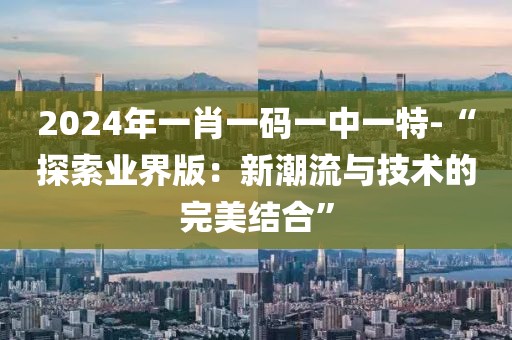 2024年一肖一码一中一特-“探索业界版：新潮流与技术的完美结合”