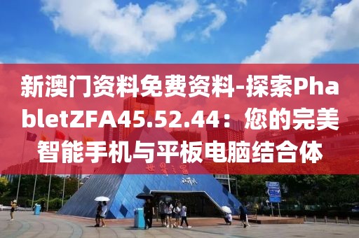 新澳门资料免费资料-探索PhabletZFA45.52.44：您的完美智能手机与平板电脑结合体