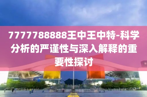 7777788888王中王中特-科学分析的严谨性与深入解释的重要性探讨