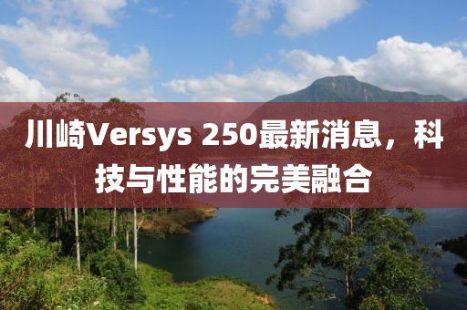 川崎Versys 250最新消息，科技与性能的完美融合