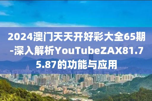 2024澳门天天开好彩大全65期-深入解析YouTubeZAX81.75.87的功能与应用