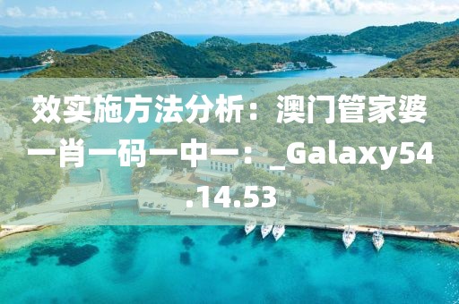 效实施方法分析：澳门管家婆一肖一码一中一：_Galaxy54.14.53