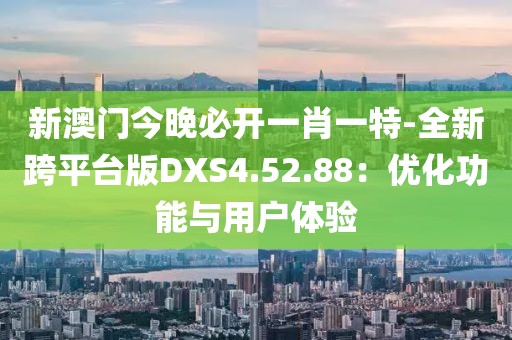 新澳门今晚必开一肖一特-全新跨平台版DXS4.52.88：优化功能与用户体验