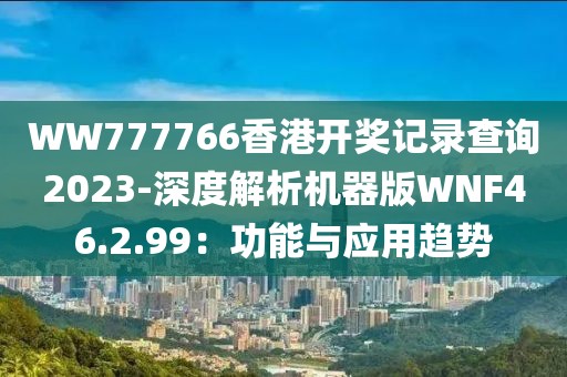 WW777766香港开奖记录查询2023-深度解析机器版WNF46.2.99：功能与应用趋势