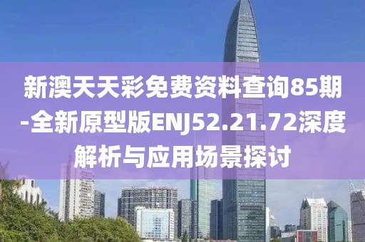 新澳天天彩免费资料查询85期-全新原型版ENJ52.21.72深度解析与应用场景探讨