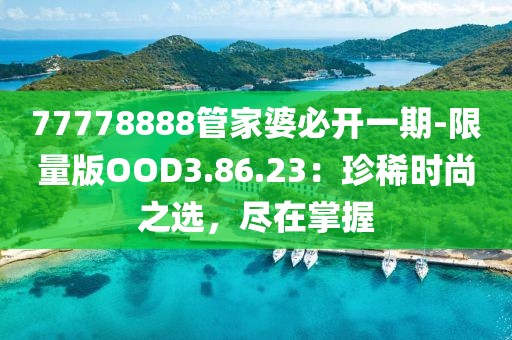 77778888管家婆必开一期-限量版OOD3.86.23：珍稀时尚之选，尽在掌握