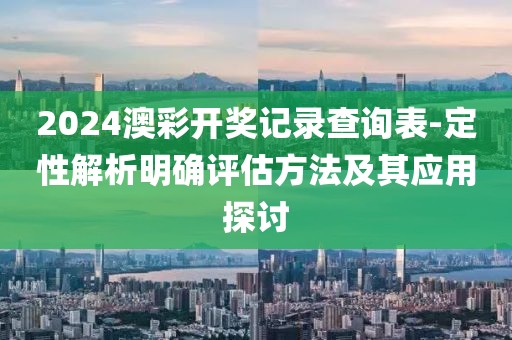 2024澳彩开奖记录查询表-定性解析明确评估方法及其应用探讨