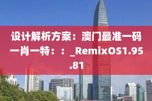 设计解析方案：澳门最准一码一肖一特：：_RemixOS1.95.81