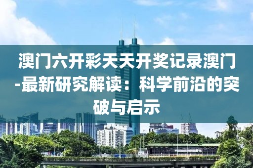 澳门六开彩天天开奖记录澳门-最新研究解读：科学前沿的突破与启示