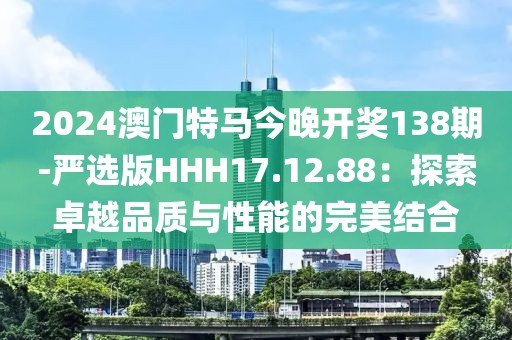 2024澳门特马今晚开奖138期-严选版HHH17.12.88：探索卓越品质与性能的完美结合