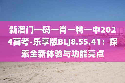 新澳门一码一肖一特一中2024高考-乐享版BLJ8.55.41：探索全新体验与功能亮点