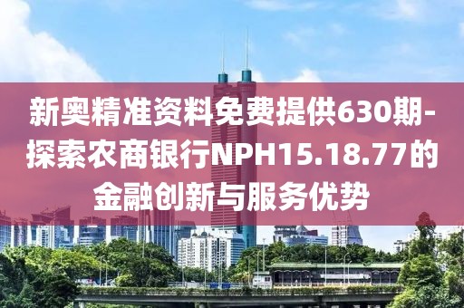 新奥精准资料免费提供630期-探索农商银行NPH15.18.77的金融创新与服务优势