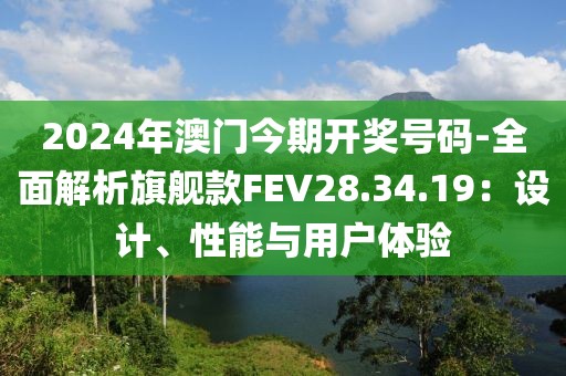 2024年澳门今期开奖号码-全面解析旗舰款FEV28.34.19：设计、性能与用户体验