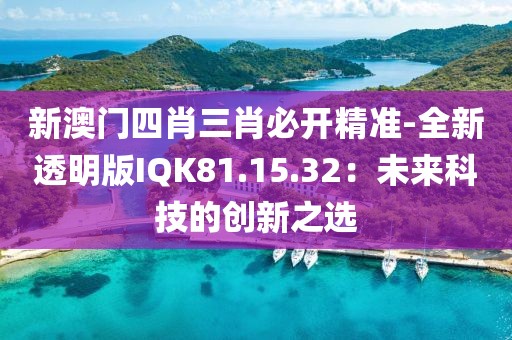 新澳门四肖三肖必开精准-全新透明版IQK81.15.32：未来科技的创新之选