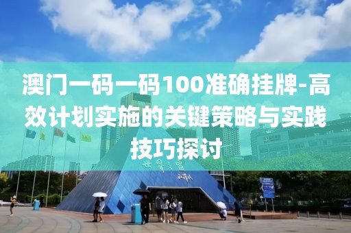 澳门一码一码100准确挂牌-高效计划实施的关键策略与实践技巧探讨