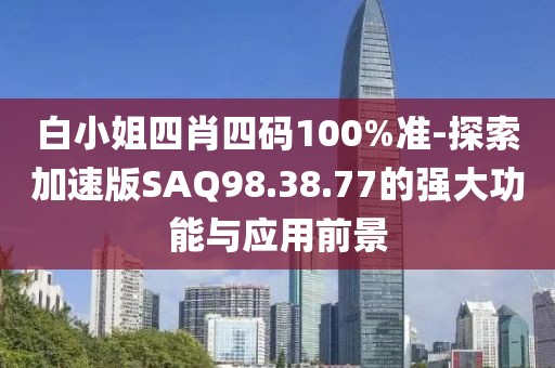 白小姐四肖四码100%准-探索加速版SAQ98.38.77的强大功能与应用前景