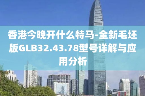 香港今晚开什么特马-全新毛坯版GLB32.43.78型号详解与应用分析