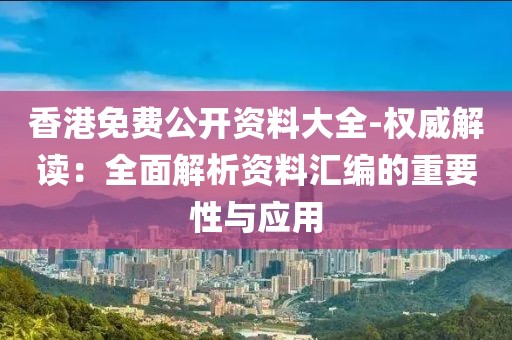 香港免费公开资料大全-权威解读：全面解析资料汇编的重要性与应用