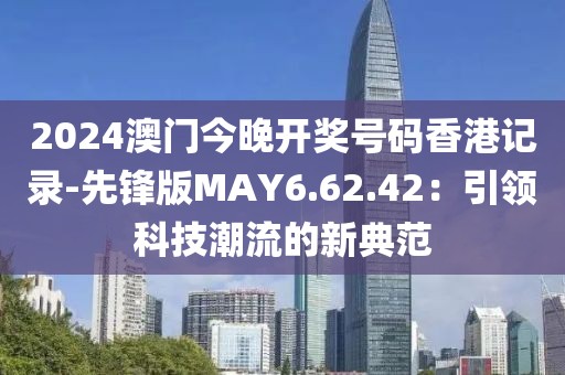 2024澳门今晚开奖号码香港记录-先锋版MAY6.62.42：引领科技潮流的新典范