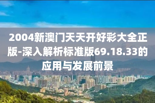 2004新澳门天天开好彩大全正版-深入解析标准版69.18.33的应用与发展前景