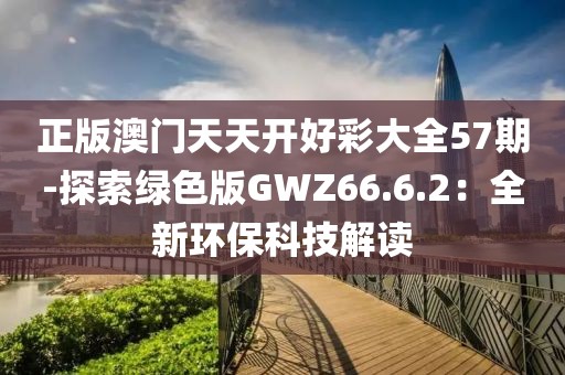 正版澳门天天开好彩大全57期-探索绿色版GWZ66.6.2：全新环保科技解读