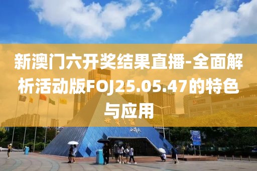 新澳门六开奖结果直播-全面解析活动版FOJ25.05.47的特色与应用