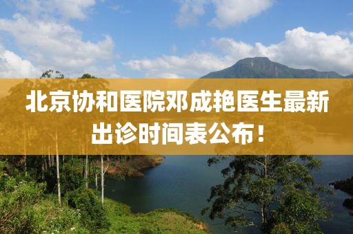 北京协和医院邓成艳医生最新出诊时间表公布！