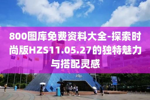 800图库免费资料大全-探索时尚版HZS11.05.27的独特魅力与搭配灵感