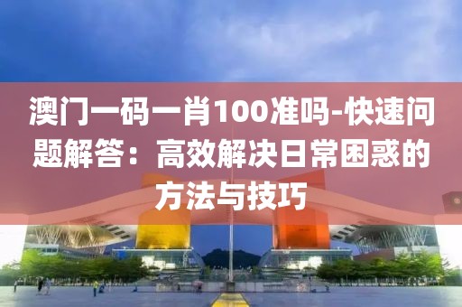 澳门一码一肖100准吗-快速问题解答：高效解决日常困惑的方法与技巧