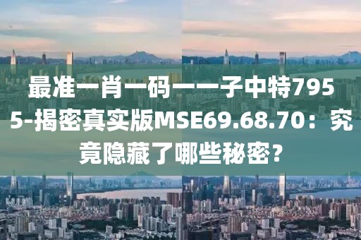 最准一肖一码一一子中特7955-揭密真实版MSE69.68.70：究竟隐藏了哪些秘密？