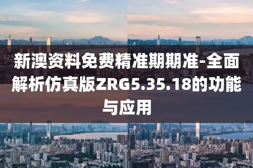 新澳资料免费精准期期准-全面解析仿真版ZRG5.35.18的功能与应用