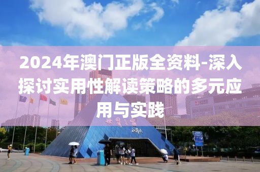 2024年澳门正版全资料-深入探讨实用性解读策略的多元应用与实践