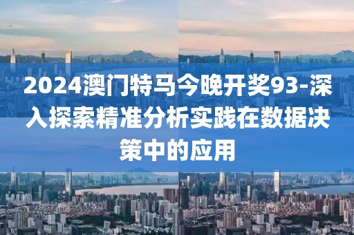 2024澳门特马今晚开奖93-深入探索精准分析实践在数据决策中的应用