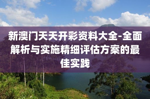 新澳门天天开彩资料大全-全面解析与实施精细评估方案的最佳实践