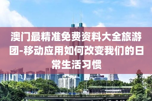 澳门最精准免费资料大全旅游团-移动应用如何改变我们的日常生活习惯