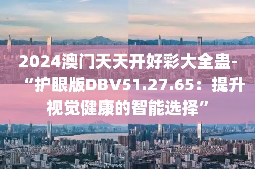 2024澳门天天开好彩大全蛊-“护眼版DBV51.27.65：提升视觉健康的智能选择”