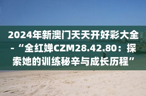 2024年新澳门天天开好彩大全-“全红婵CZM28.42.80：探索她的训练秘辛与成长历程”