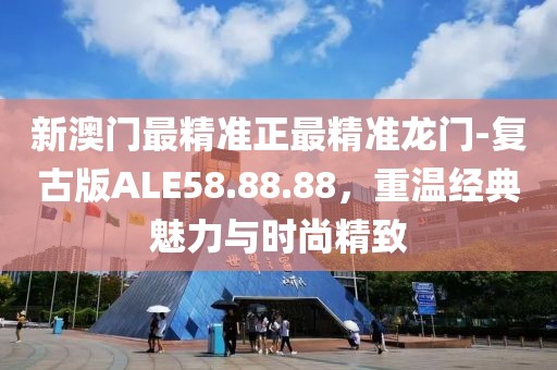 新澳门最精准正最精准龙门-复古版ALE58.88.88，重温经典魅力与时尚精致