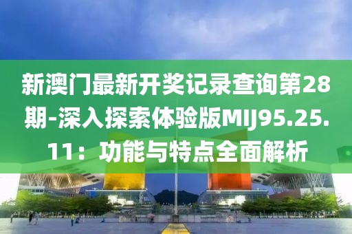 新澳门最新开奖记录查询第28期-深入探索体验版MIJ95.25.11：功能与特点全面解析