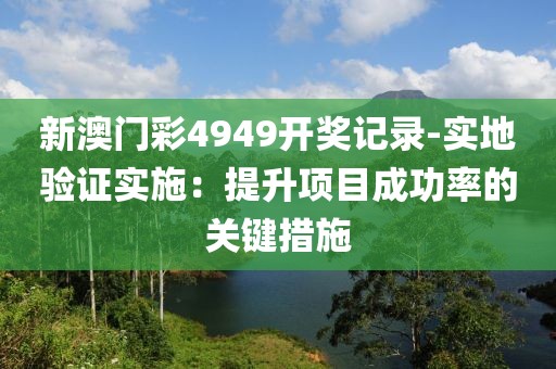 新澳门彩4949开奖记录-实地验证实施：提升项目成功率的关键措施