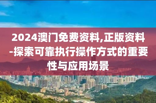 2024澳门免费资料,正版资料-探索可靠执行操作方式的重要性与应用场景