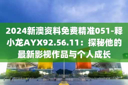 2024新澳资料免费精准051-释小龙AYX92.56.11：探秘他的最新影视作品与个人成长