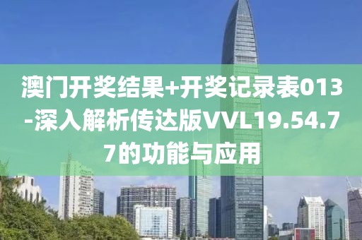 澳门开奖结果+开奖记录表013-深入解析传达版VVL19.54.77的功能与应用