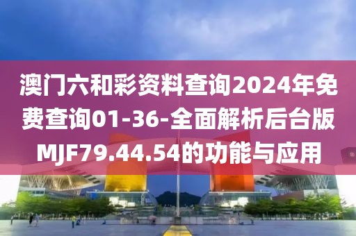 澳门六和彩资料查询2024年免费查询01-36-全面解析后台版MJF79.44.54的功能与应用