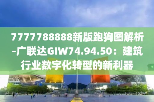 7777788888新版跑狗图解析-广联达GIW74.94.50：建筑行业数字化转型的新利器