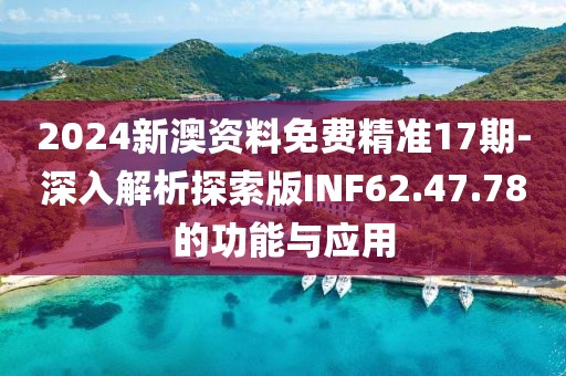 2024新澳资料免费精准17期-深入解析探索版INF62.47.78的功能与应用