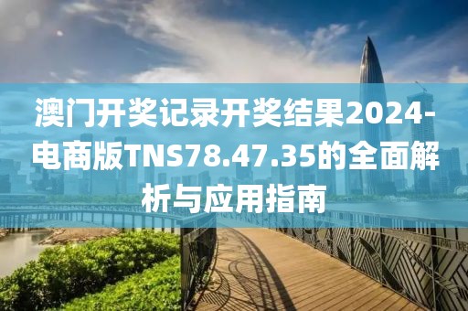 澳门开奖记录开奖结果2024-电商版TNS78.47.35的全面解析与应用指南