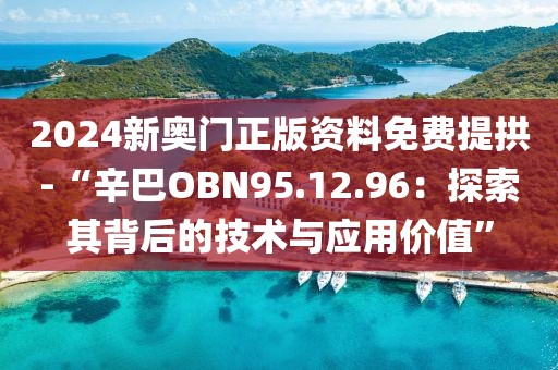 2024新奥门正版资料免费提拱-“辛巴OBN95.12.96：探索其背后的技术与应用价值”