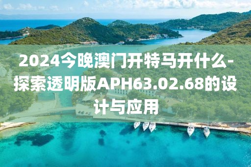 2024今晚澳门开特马开什么-探索透明版APH63.02.68的设计与应用