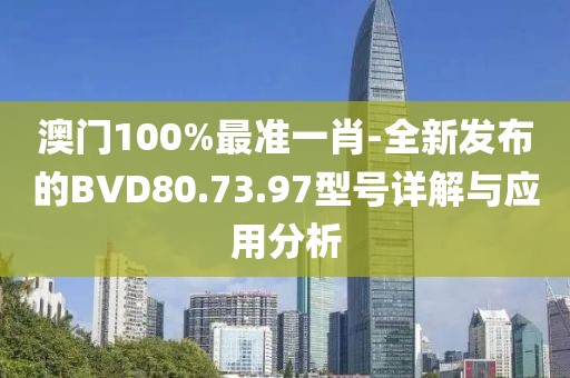 澳门100%最准一肖-全新发布的BVD80.73.97型号详解与应用分析